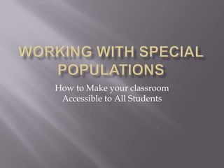 Working With Special Populations How to Make your classroom Accessible to All Students 