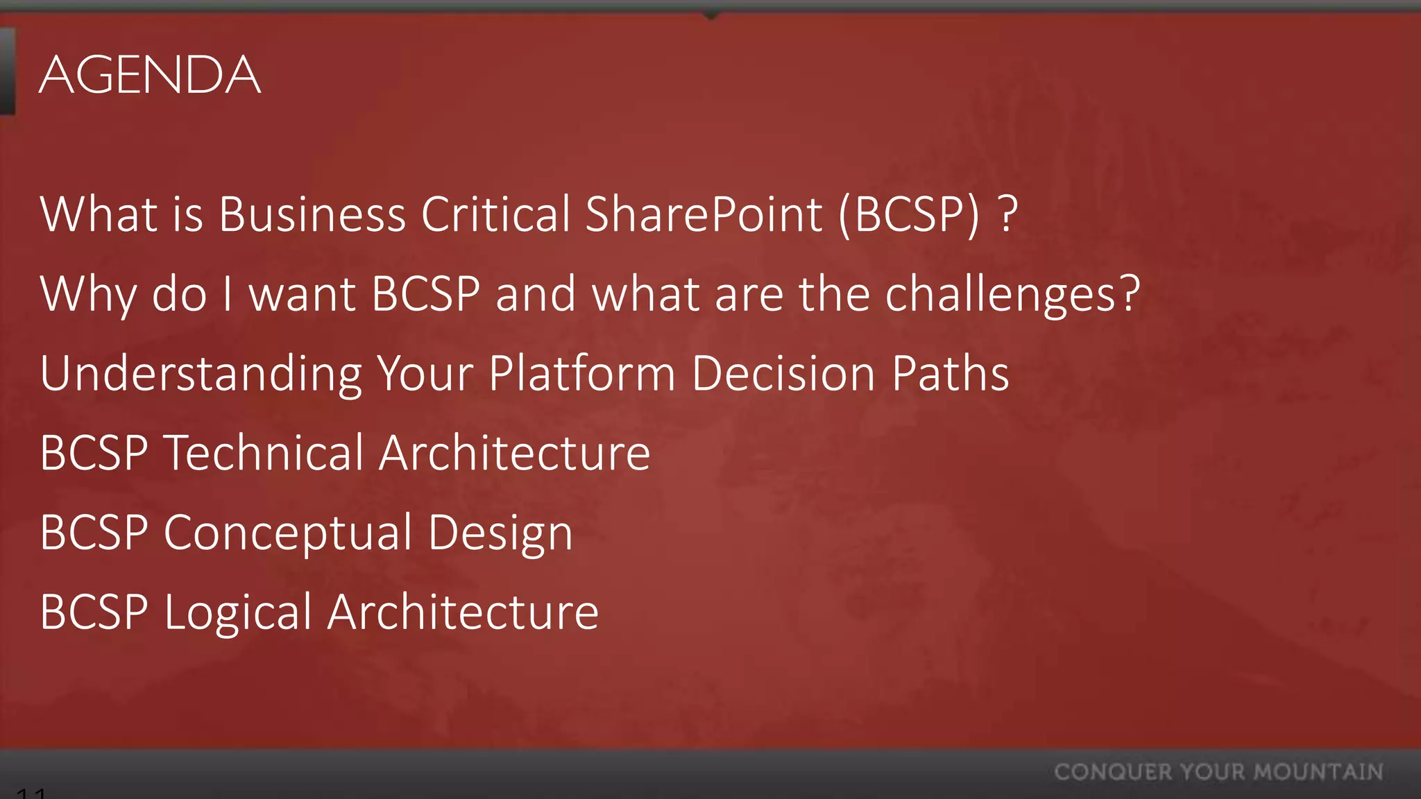 AGENDA

What is Business Critical SharePoint (BCSP) ?
Why do I want BCSP and what are the challenges?
Understanding Your Platform Decision Paths
BCSP Technical Architecture
BCSP Conceptual Design
BCSP Logical Architecture
 