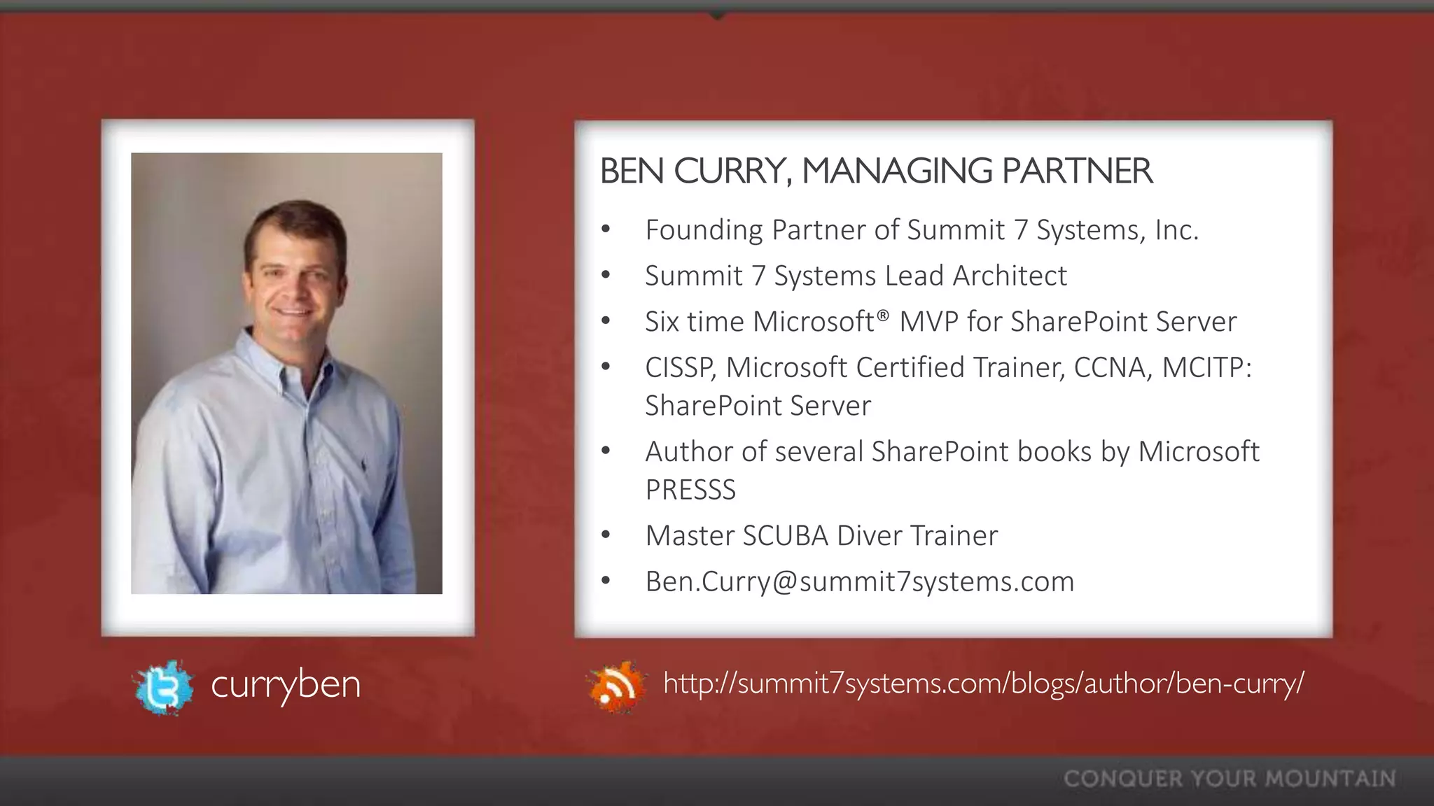 BEN CURRY, MANAGING PARTNER
           •   Founding Partner of Summit 7 Systems, Inc.
           •   Summit 7 Systems Lead Architect
           •   Six time Microsoft® MVP for SharePoint Server
           •   CISSP, Microsoft Certified Trainer, CCNA, MCITP:
               SharePoint Server
           •   Author of several SharePoint books by Microsoft
               PRESSS
           •   Master SCUBA Diver Trainer
           •   Ben.Curry@summit7systems.com


curryben        http://summit7systems.com/blogs/author/ben-curry/
 