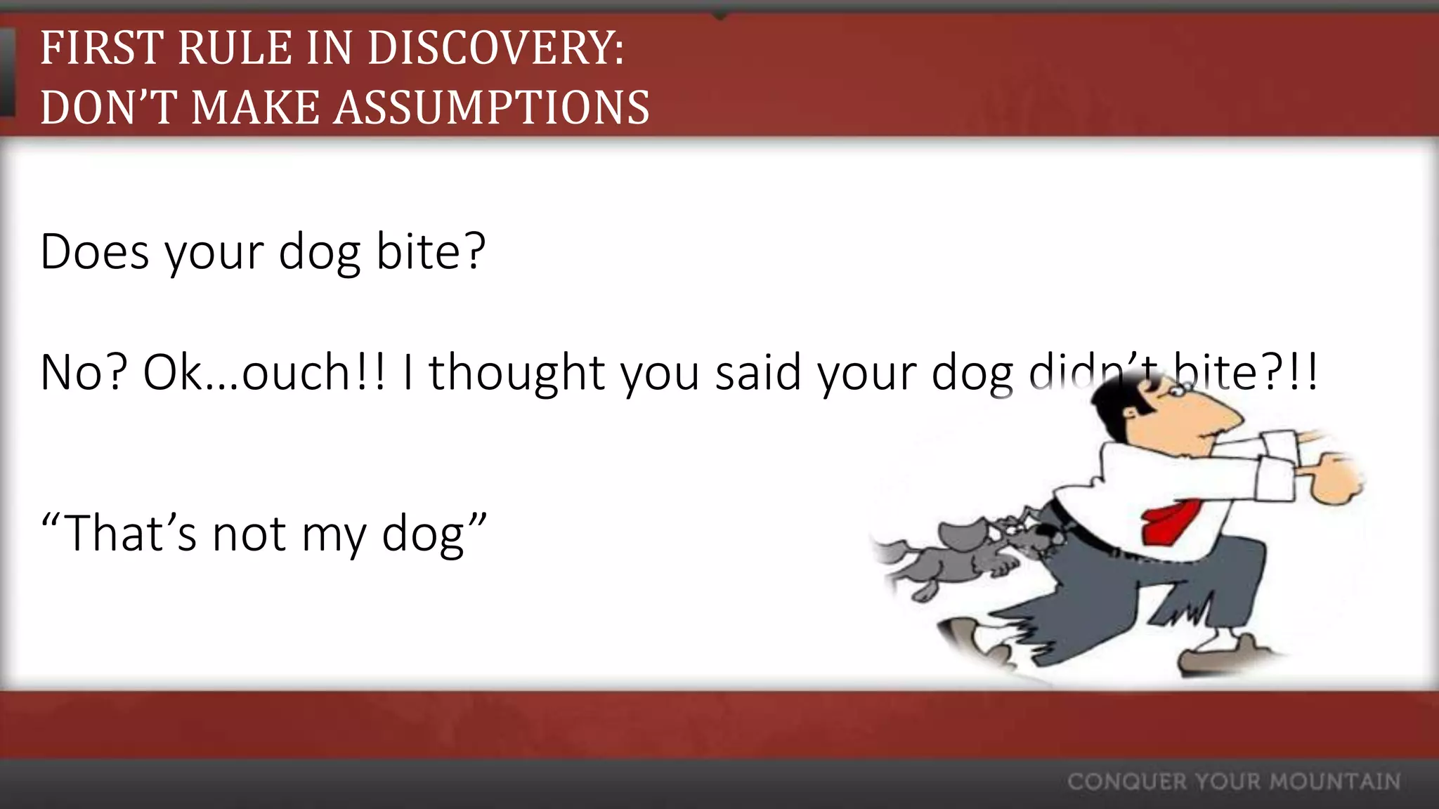 FIRST RULE IN DISCOVERY:
DON’T MAKE ASSUMPTIONS

Does your dog bite?

No? Ok…ouch!! I thought you said your dog didn’t bite?!!

“That’s not my dog”
 