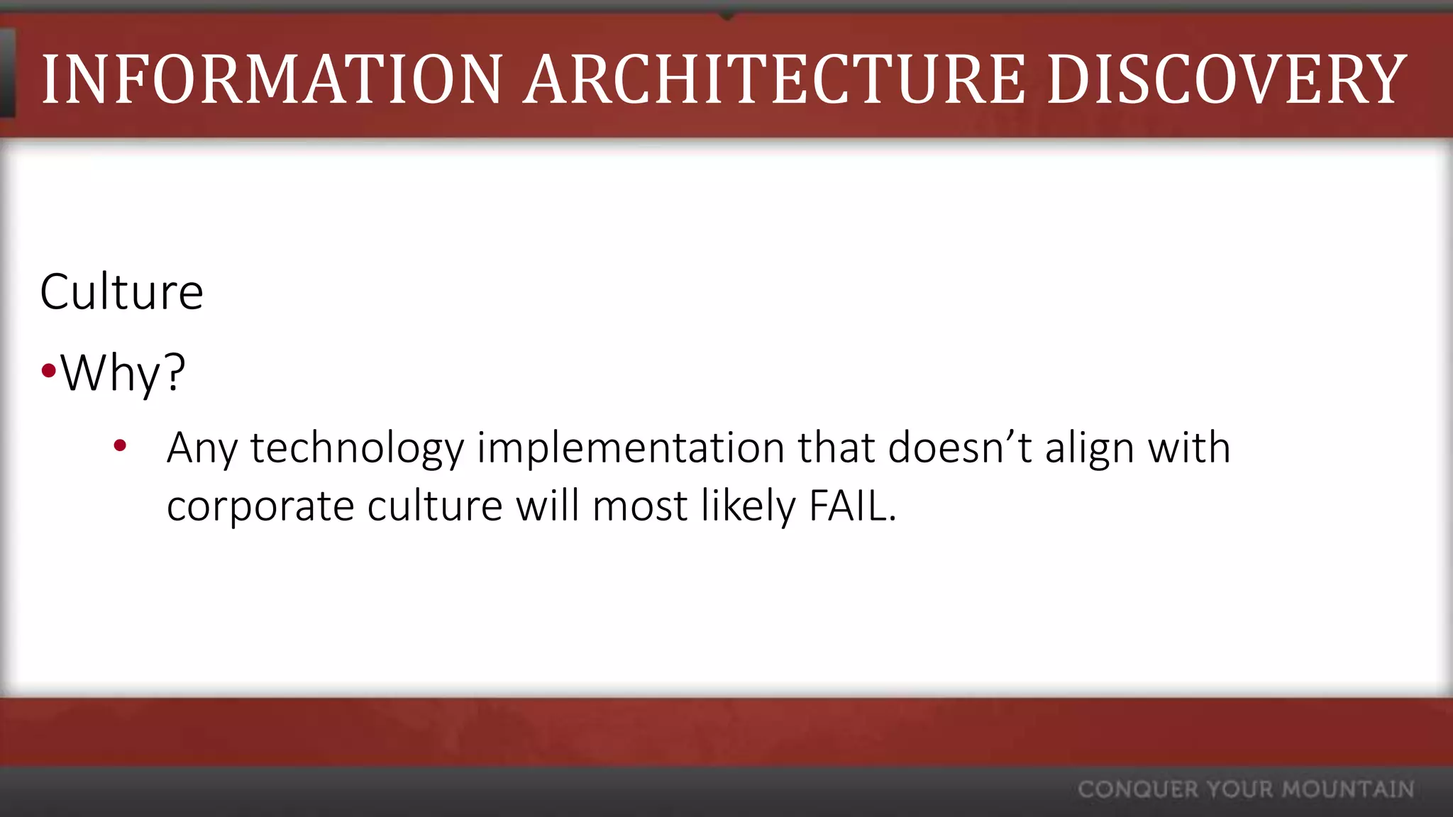 INFORMATION ARCHITECTURE DISCOVERY

Culture
•Why?
   • Any technology implementation that doesn’t align with
     corporate culture will most likely FAIL.
 