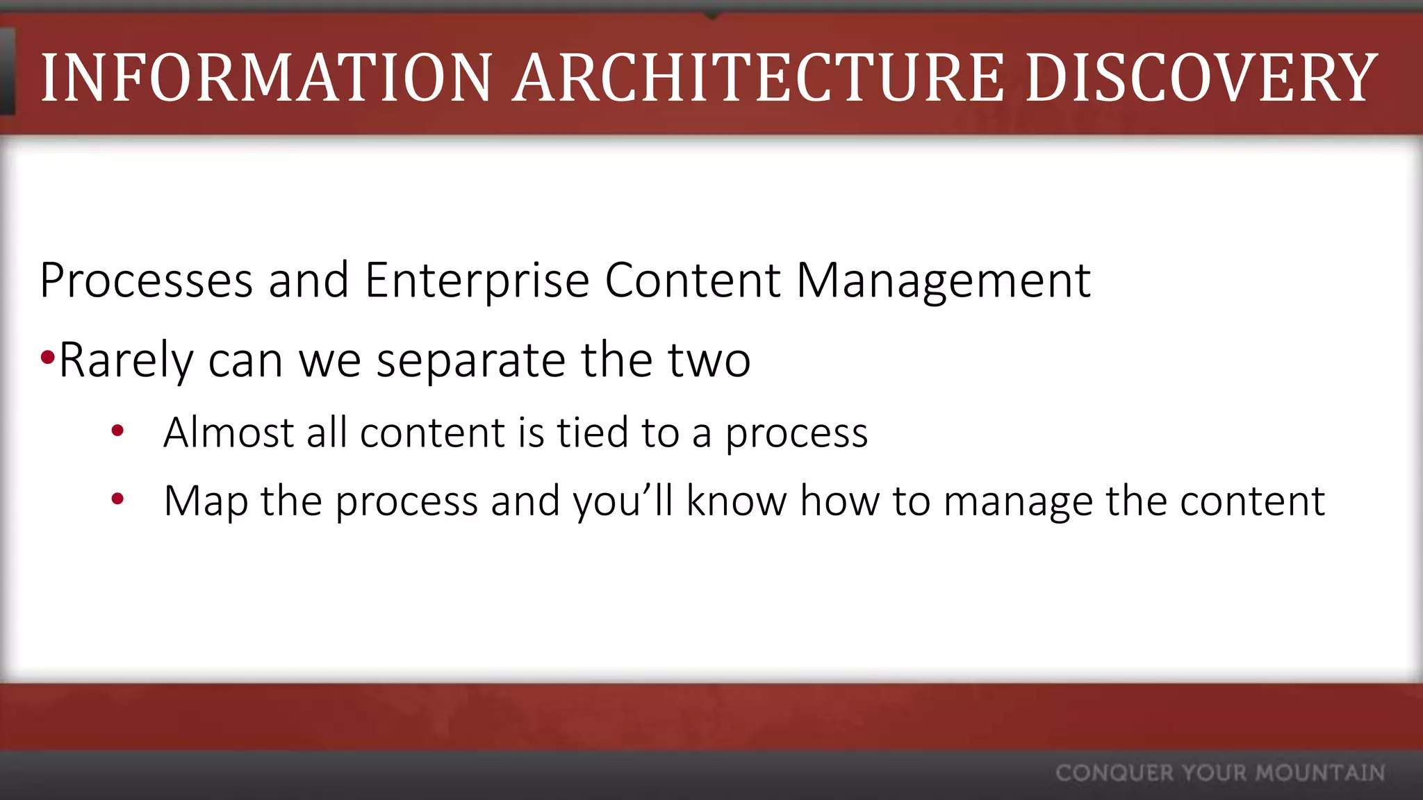 INFORMATION ARCHITECTURE DISCOVERY

Processes and Enterprise Content Management
•Rarely can we separate the two
  • Almost all content is tied to a process
  • Map the process and you’ll know how to manage the content
 