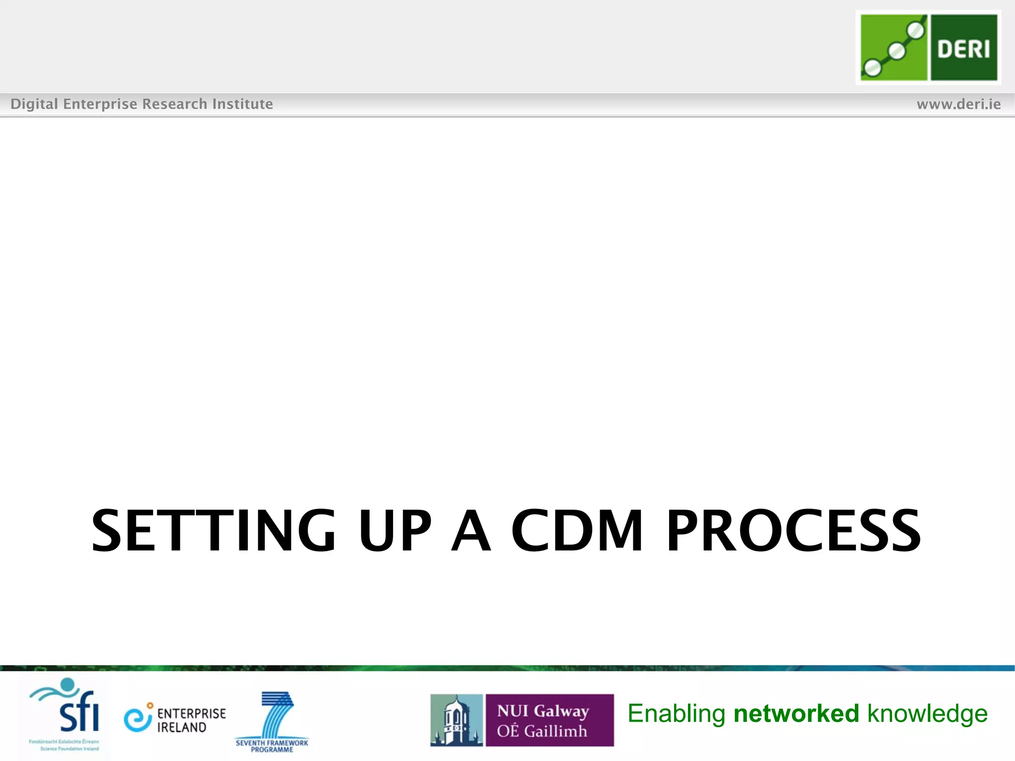 Digital Enterprise Research Institute www.deri.ie
Enabling networked knowledge
SETTING UP A CDM PROCESS
 