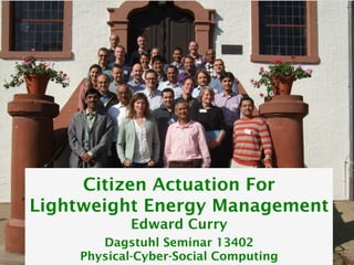 © Copyright 2011 Digital Enterprise Research Institute. All rights reserved.
Digital Enterprise Research Institute www.deri.ie
Enabling networked knowledge
Citizen Actuation For
Lightweight Energy Management
Edward Curry
Citizen Actuation For
Lightweight Energy Management
Edward Curry
Dagstuhl Seminar 13402
Physical-Cyber-Social Computing
 
