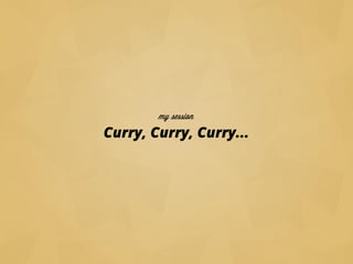 Curry, Curry, Curry...
my session
 