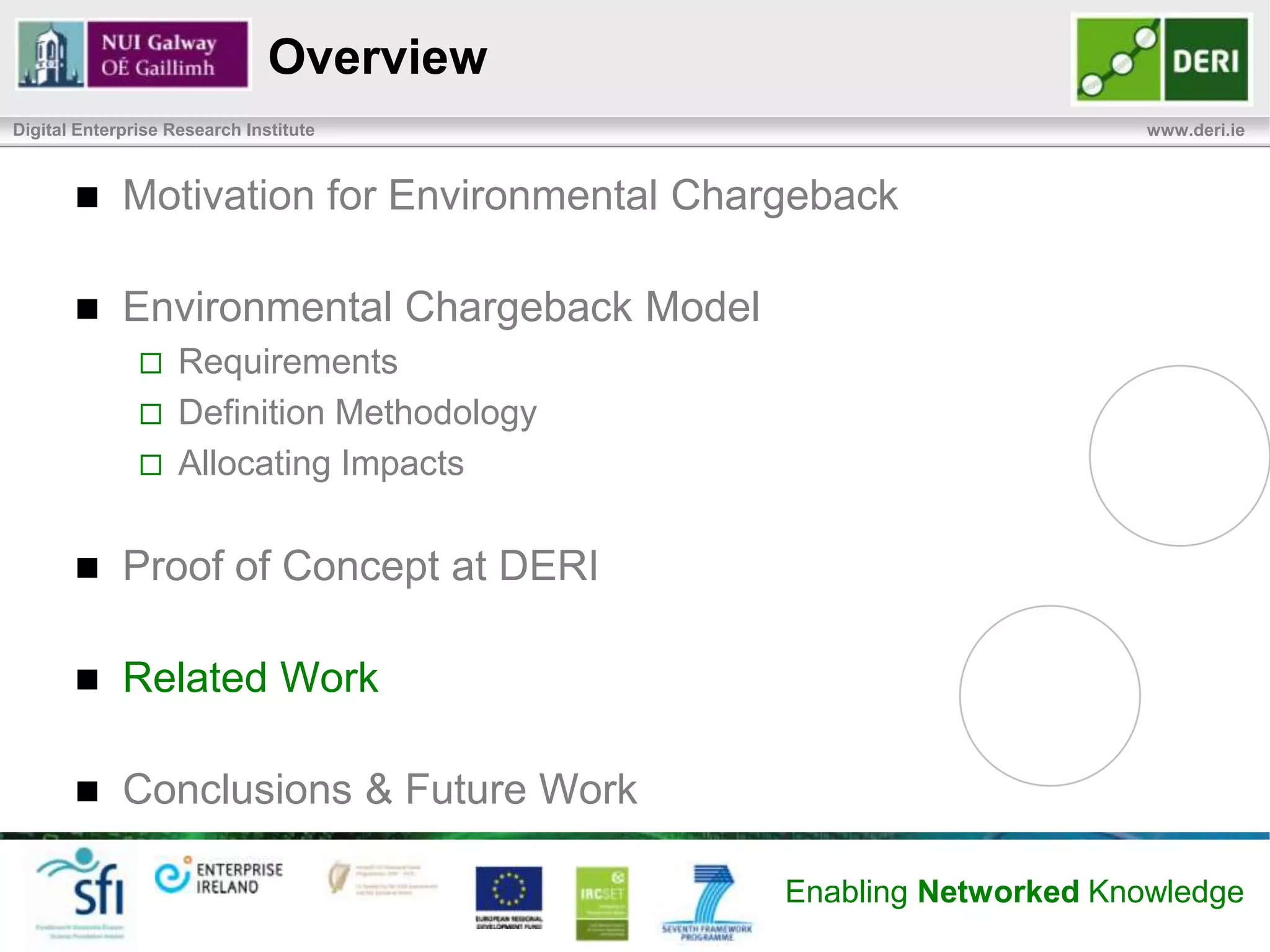 Experience
Digital Enterprise Research Institute                                            www.deri.ie


            Metering and Monitoring
                Piggy-backed           on existing infrastructure
            Service & Infrastructure Complexity
                Shared      and federated across multiple data centers
                    will be more difficult to allocate impacts
            Stakeholder Collaboration
                Require    collaboration from more players, such as
                    service managers and developers
            Security and Privacy
                Considered     within wider area of security and privacy
                    for data centers and cloud computing
                                                           Enabling Networked Knowledge
 