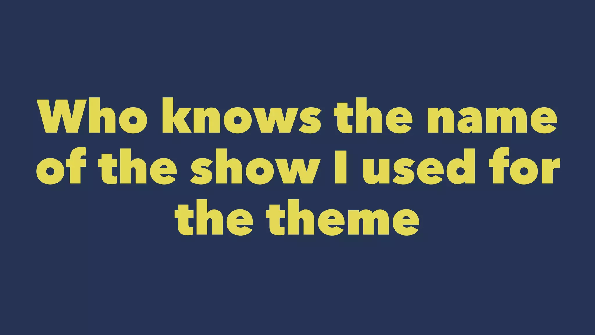 Who knows the name 
of the show I used for 
the theme 
 