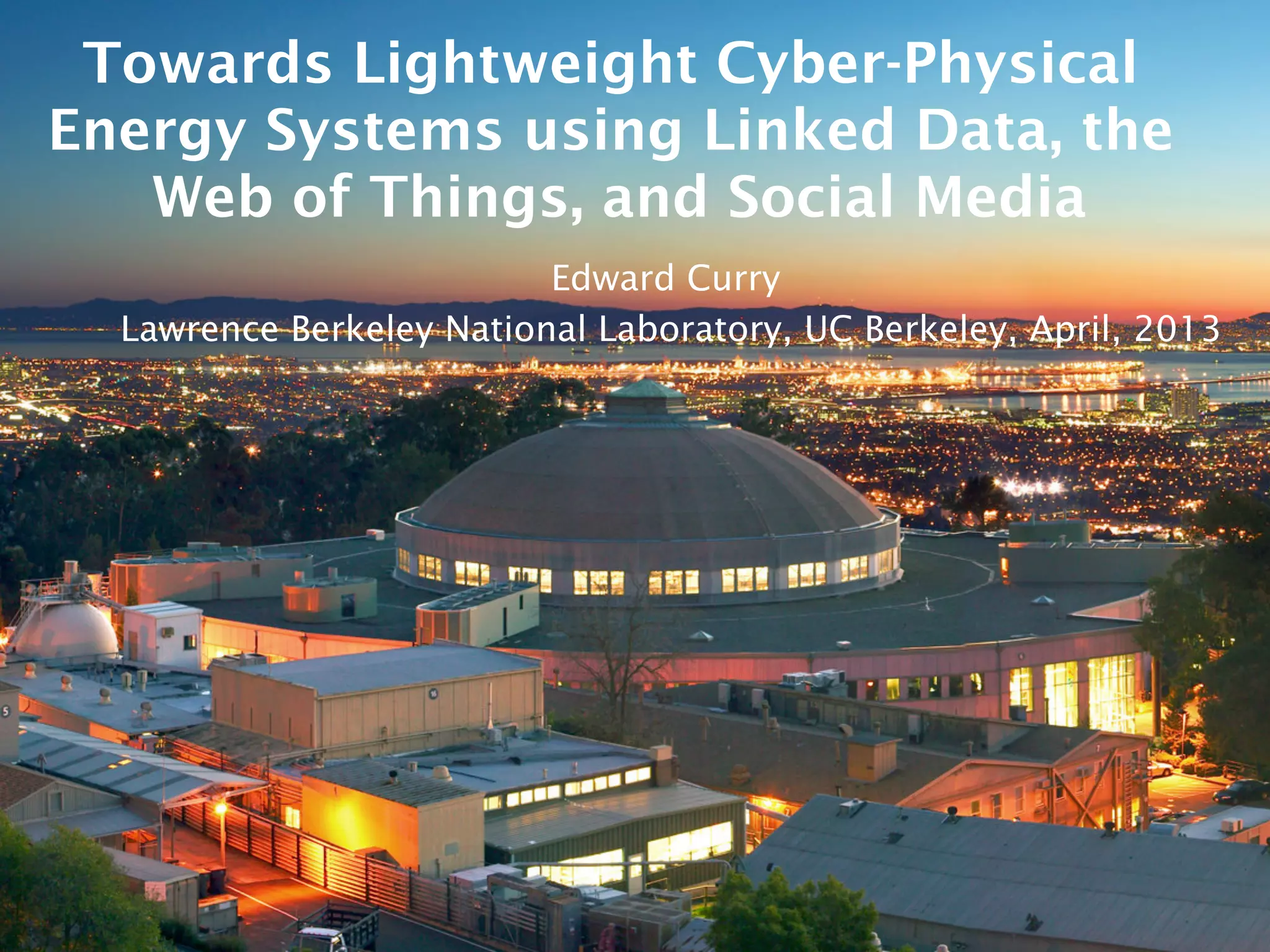 Towards Lightweight Cyber-Physical
Energy Systems using Linked Data, the
Web of Things, and Social Media
Edward Curry
Lawrence Berkeley National Laboratory, UC Berkeley, April, 2013
 