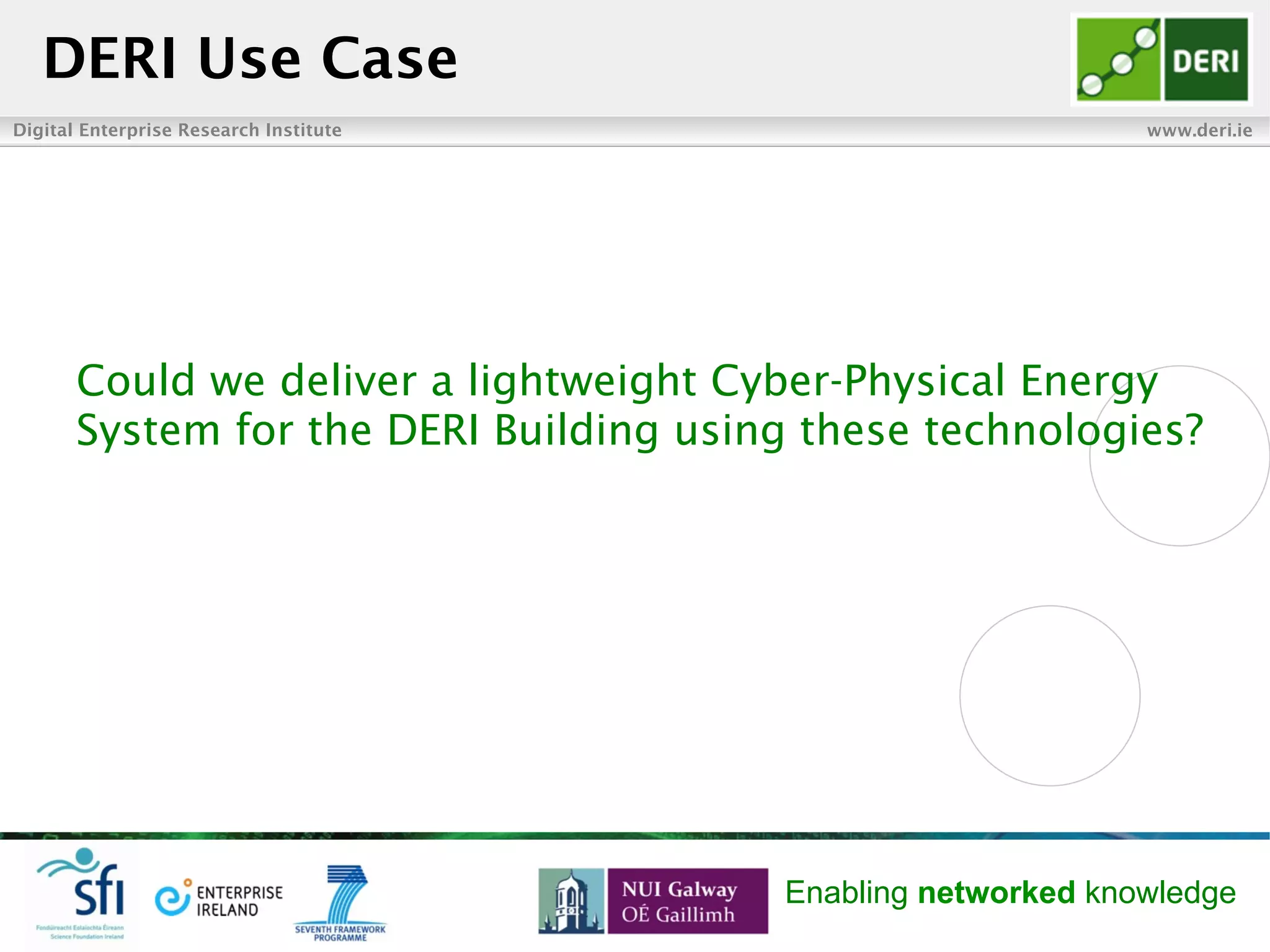Digital Enterprise Research Institute www.deri.ie
Enabling networked knowledge
Could we deliver a lightweight Cyber-Physical Energy
System for the DERI Building using these technologies?
DERI Use Case
 