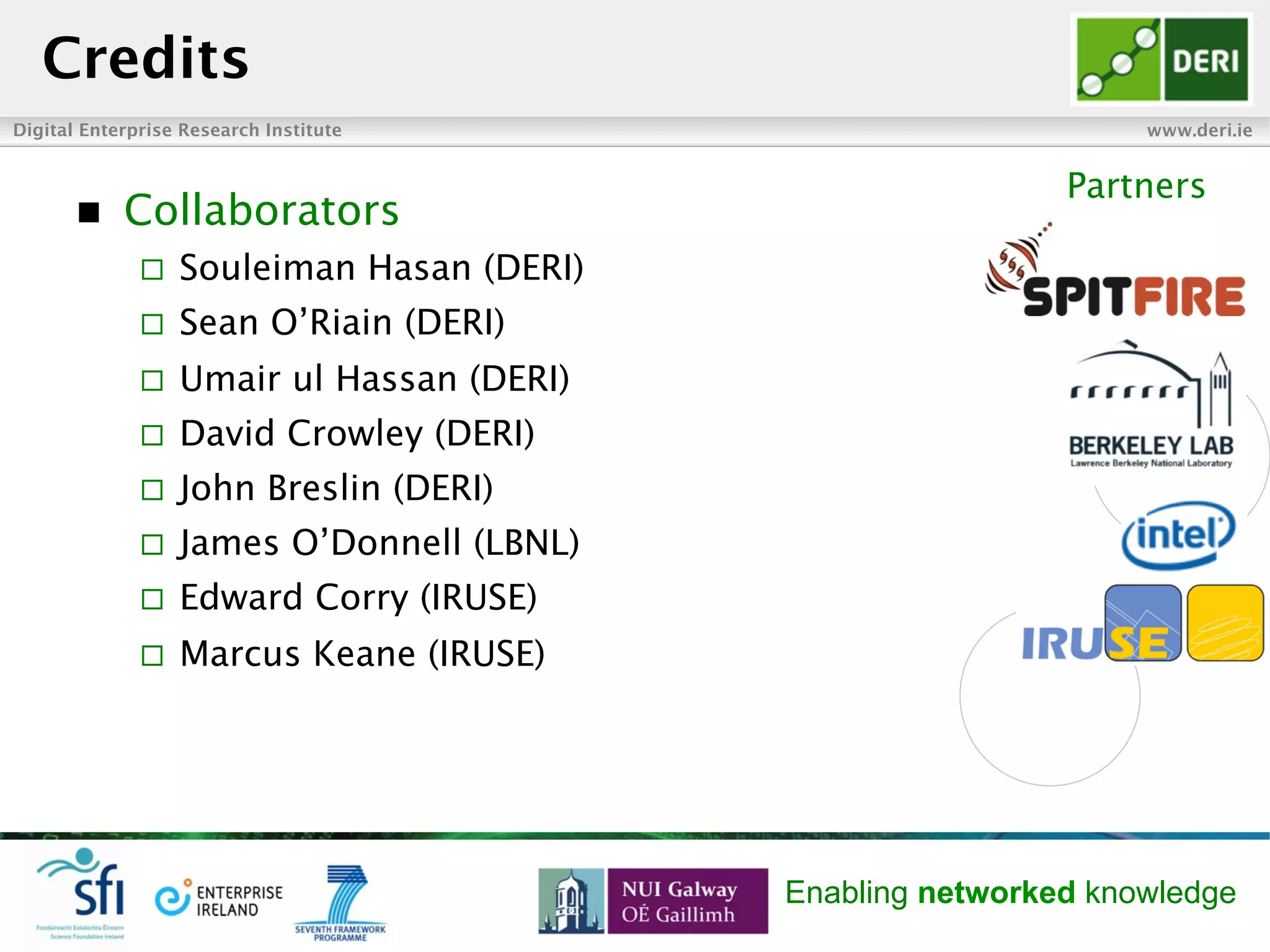 Digital Enterprise Research Institute www.deri.ie
Enabling networked knowledge
Credits
Partners
n  Collaborators
¨  Souleiman Hasan (DERI)
¨  Sean O’Riain (DERI)
¨  Umair ul Hassan (DERI)
¨  David Crowley (DERI)
¨  John Breslin (DERI)
¨  James O’Donnell (LBNL)
¨  Edward Corry (IRUSE)
¨  Marcus Keane (IRUSE)
 