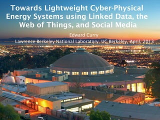 Towards Lightweight Cyber-Physical
Energy Systems using Linked Data, the
Web of Things, and Social Media
Edward Curry
Lawrence Berkeley National Laboratory, UC Berkeley, April, 2013
 
