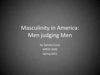 Masculinity in America:Men judging Men by Tammy Curry WRTG 3020 Spring 2011 