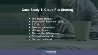 Case Study 1: Cloud File Sharing
• Mid-Stage Startup
• Subscription Revenue (SaaS)
• B2C2B
• Freemium Acquisition
• Millions of Users
• Thousands of Customers
• Competitive Market
• Focused on Growth
 