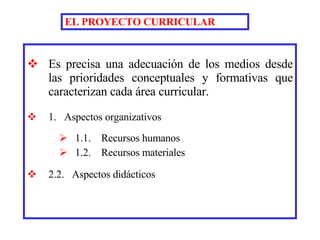Es precisa una adecuación de los medios desde las prioridades conceptuales y formativas que caracterizan cada área curricular. 1.  Aspectos organizativos  1.1.  Recursos humanos 1.2.  Recursos materiales 2.2.  Aspectos didácticos EL PROYECTO CURRICULAR 