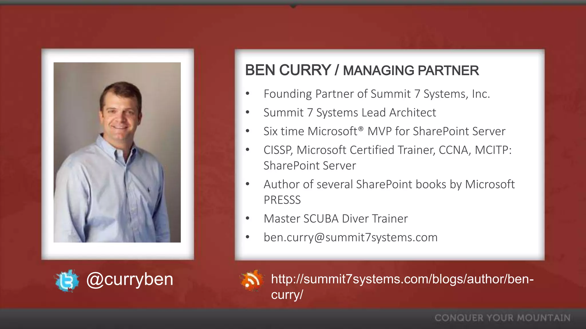 BEN CURRY / MANAGING PARTNER
            •   Founding Partner of Summit 7 Systems, Inc.
            •   Summit 7 Systems Lead Architect
            •   Six time Microsoft® MVP for SharePoint Server
            •   CISSP, Microsoft Certified Trainer, CCNA, MCITP:
                SharePoint Server
            •   Author of several SharePoint books by Microsoft
                PRESSS
            •   Master SCUBA Diver Trainer
            •   ben.curry@summit7systems.com


@curryben        http://summit7systems.com/blogs/author/ben-
                 curry/
 