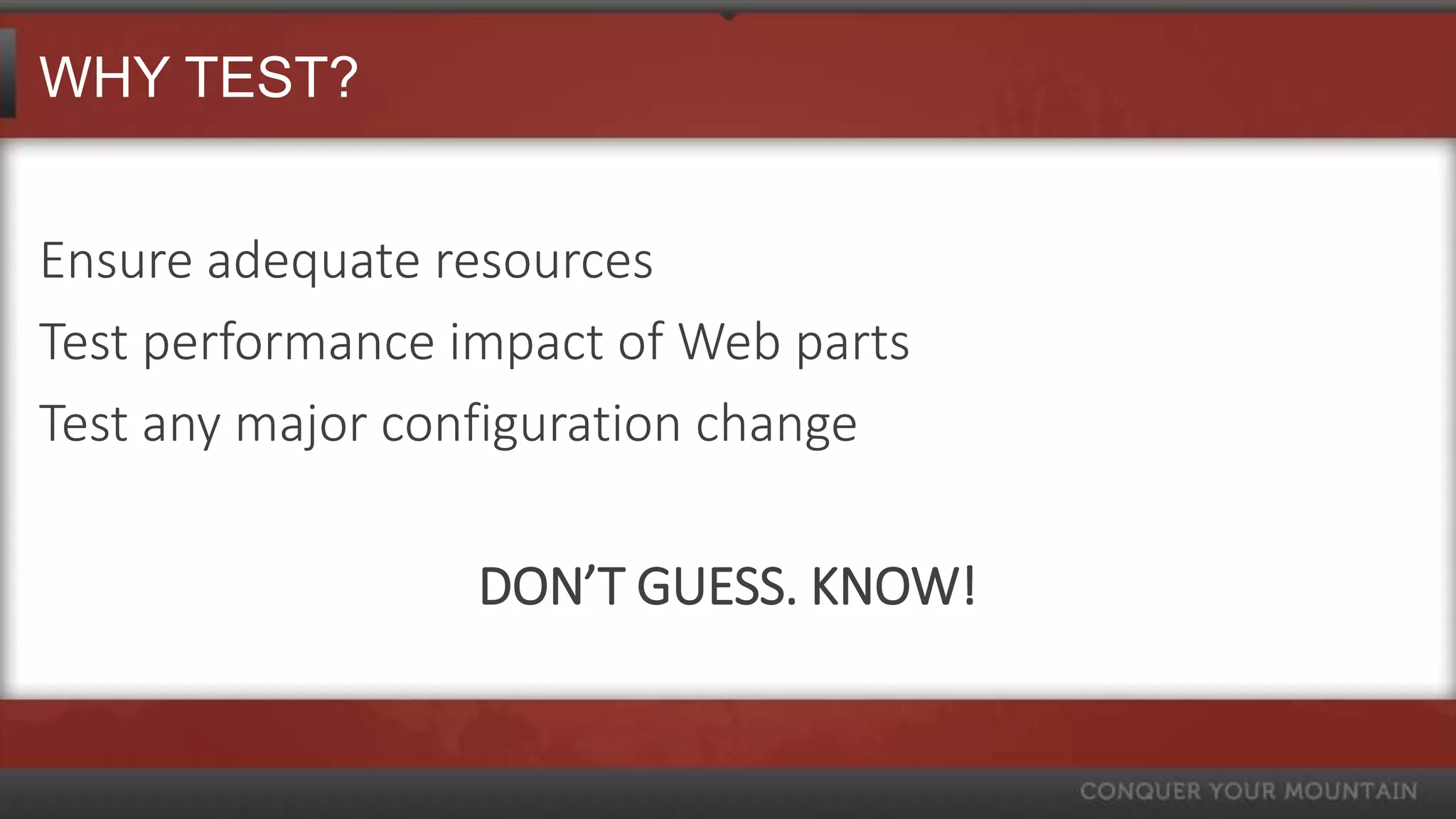 WHY TEST?


Ensure adequate resources
Test performance impact of Web parts
Test any major configuration change

                  DON’T GUESS. KNOW!
 