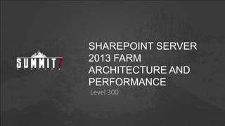 SHAREPOINT SERVER
2013 FARM
ARCHITECTURE AND
PERFORMANCE
Level 300
 