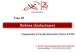 V. Bande, Departamentul Electronică Aplicată
www.ael.utcluj.ro -> Informaţii pentru studenţi
Curs 10
1
Componente şi Circuite Electronice Pasive (CCEP)
Bobine (Inductoare)
 