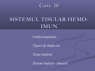Curs 10

SISTEMUL TISULAR HEMO-
         IMUN
      Limfocitopoieza

      Tipuri de limfocite

      Tesut limfoid

      Sistem limfoid - timusul
 