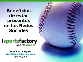 Beneficios
  de estar
 presentes
en las Redes
  Sociales



   Iván Vila. Vergara
ivan@isportsfactory.com
      @ivan_vila
 