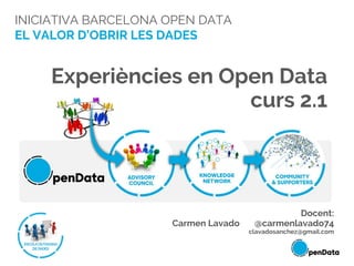 INICIATIVA BARCELONA OPEN DATA
EL VALOR D’OBRIR LES DADES
Experiències en Open Data
curs 2.1
Docent:
Carmen Lavado @carmenlavado74
clavadosanchez@gmail.com
 