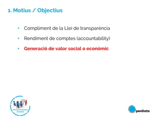 1. Motius / Objectius
• Compliment de la Llei de transparència
• Rendiment de comptes (accountability)
• Generació de valo...