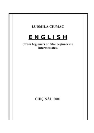 LUDMILA CIUMAC


   ENGLISH
(From   beginners or false beginners to
            intermediates)




          CHIŞINĂU 2001
 