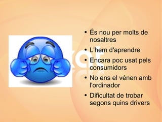 És nou per molts de nosaltres L'hem d'aprendre Encara poc usat pels consumidors No ens el vénen amb l'ordinador Dificultat de trobar segons quins drivers 