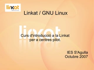 Linkat / GNU Linux Curs d'introducció a la Linkat  per a centres pilot.  IES S'Agulla Octubre 2007 