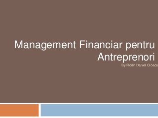 Management Financiar pentru
               Antreprenori
                    By Florin Daniel Cioaca
 
