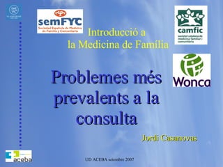Introducció a  la Medicina de Família Problemes més prevalents a la consulta Jordi Casanovas 