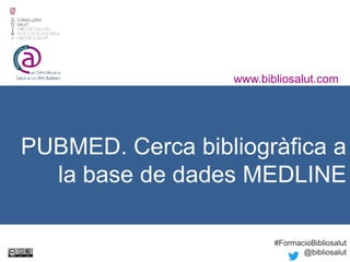 PUBMED. Cerca bibliogràfica a
la base de dades MEDLINE
www.bibliosalut.com
#FormacioBibliosalut
@bibliosalut
 