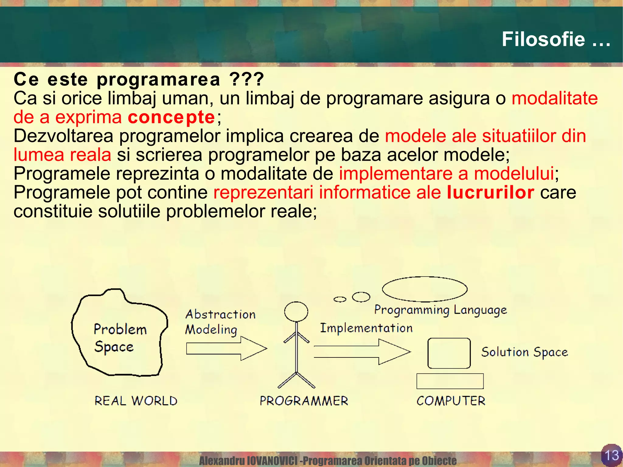 Multumiri Aceasta prezentare (si cele ce vor urma) are la baza cartea  Ioan Jurca – Programarea Orientata pe Obiecte  cat si diferite materiale “culese” din Internet. Peste tot unde am folosit diferite surse am incercat sa mentionez autorii acestora. Eventualele scapari sunt  mea culpa . 