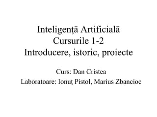 Inteligenţă Artificială
Cursurile 1-2
Introducere, istoric, proiecte
Curs: Dan Cristea
Laboratoare: Ionuţ Pistol, Marius Zbancioc
 