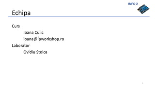 INFO 2
Echipa
Curs
Ioana Culic
ioana@ipworkshop.ro
Laborator
Ovidiu Stoica
2
 