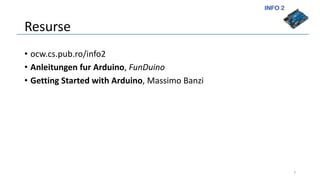 INFO 2
Resurse
• ocw.cs.pub.ro/info2
• Anleitungen fur Arduino, FunDuino
• Getting Started with Arduino, Massimo Banzi
3
 