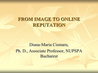 FROM IMAGE TO ONLINE
REPUTATION

Diana-Maria Cismaru,
Ph. D., Associate Professor, NUPSPA
Bucharest

 