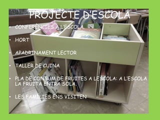 PROJECTE D’ESCOLA 
• CONFERÈNCIES A L’ESCOLA 
• HORT 
• APADRINAMENT LECTOR 
• TALLER DE CUINA 
• PLA DE CONSUM DE FRUITES A LESCOLA: A L’ESCOLA 
LA FRUITA ENTRA SOLA. 
• LES FAMÍLIES ENS VISITEN 
 
