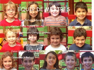 EQUIP DE MESTRES 
• Sílvia Sala Tutora Educació Infantil, 1r i 3r 
• Carme Tribó Tutora 4t i 5è 
• Núria Montmany Llengua anglesa 
• Cecília Ansay Música 
• Cristina Prió Educació Física 
• Conxi Lozano Educació Especial 
• Carme Poch Religió 
 