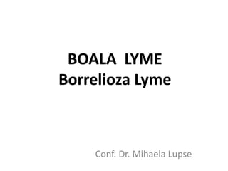 BOALA LYME
Borrelioza Lyme
Conf. Dr. Mihaela Lupse
 