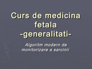 Curs de medicinaCurs de medicina
fetalafetala
-generalitati--generalitati-
Algoritm modern deAlgoritm modern de
monitorizare a sarciniimonitorizare a sarcinii
 
