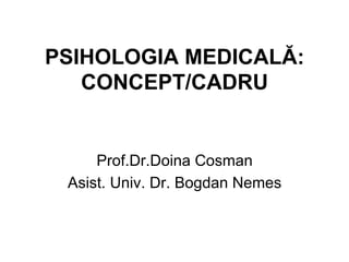 PSIHOLOGIA MEDICALĂ:
   CONCEPT/CADRU


     Prof.Dr.Doina Cosman
 Asist. Univ. Dr. Bogdan Nemes
 