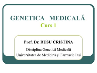 GENETICA MEDICALĂ
Curs 1
Prof. Dr. RUSU CRISTINA
Disciplina Genetică Medicală
Universitatea de Medicină şi Farmacie Iaşi
 