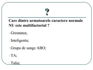 ??
Care dintre urmatoarele caractere normale
NU este multifactorial ?
1.Greutatea;
2.Inteligenta;
3.Grupa de sange ABO;
4.TA;
5.Talia;
 