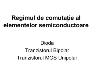 Regimul de comutaţie al elementelor semiconductoare Dioda Tranzistorul Bipolar Tranzistorul MOS Unipolar 