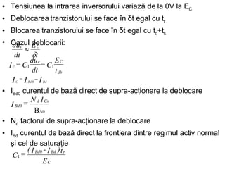 Tensiunea la intrarea inversorului variază de la 0V la E C Deblocarea tranzistorului se face în  δ t egal cu t r Blocarea tranzistorului se face în  δ t egal cu t c +t s   Cazul deblocarii: I Bd0  curentul de bază direct de supra-acţionare la deblocare  N d  factorul de supra-acţionare la deblocare   I Bd  curentul de bază direct la frontiera dintre regimul activ normal şi cel de saturaţie   