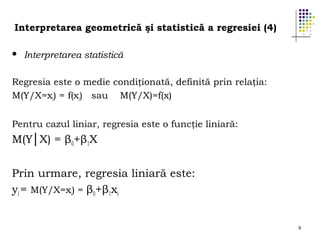Interpretarea geometrică şi statistică a regresiei (4)


Interpretarea statistică

Regresia este o medie condiţionată, definită prin relaţia:
M(Y/X=xi) = f(xi) sau M(Y/X)=f(x)
Pentru cazul liniar, regresia este o funcţie liniară:

M(Y│X) = β0+β1X
Prin urmare, regresia liniară este:
yi = M(Y/X=xi) = β0+β1xi

9

 