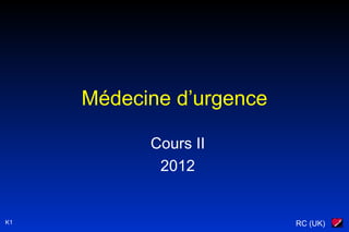 RC (UK)
Médecine d’urgence
Cours II
2012
K1
 