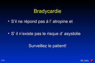 RC (UK)K19
Bradycardie
• S’il ne répond pas á l’ atropine et
• S’ il n’existe pas le risque d’ asystolie
Surveillez le patient!
 