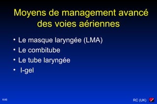RC (UK)
Moyens de management avancé
des voies aériennes
• Le masque laryngée (LMA)
• Le combitube
• Le tube laryngée
• I-gel
K46
 